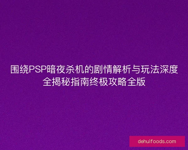 围绕PSP暗夜杀机的剧情解析与玩法深度全揭秘指南终极攻略全版