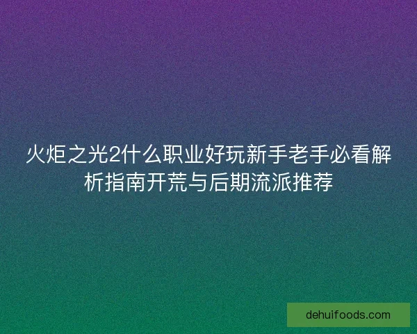 火炬之光2什么职业好玩新手老手必看解析指南开荒与后期流派推荐