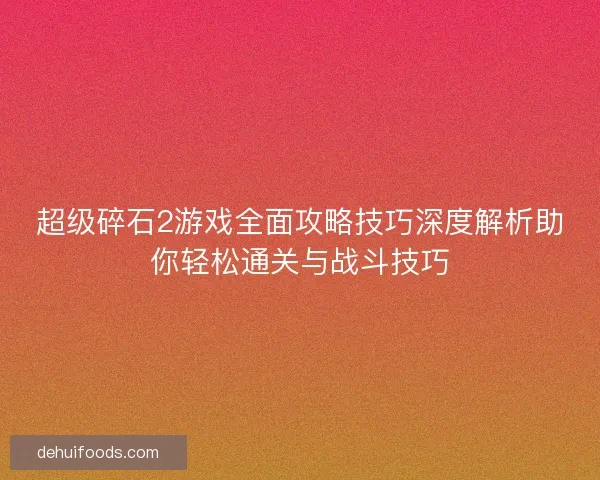 超级碎石2游戏全面攻略技巧深度解析助你轻松通关与战斗技巧