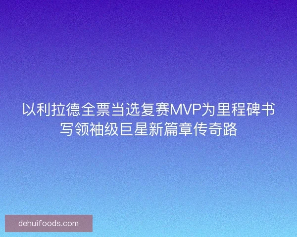 以利拉德全票当选复赛MVP为里程碑书写领袖级巨星新篇章传奇路