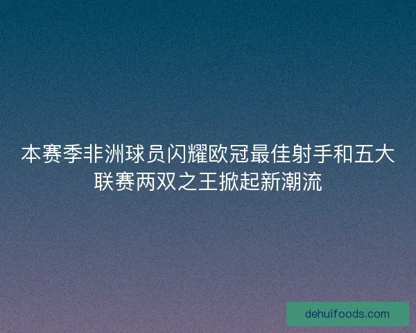 本赛季非洲球员闪耀欧冠最佳射手和五大联赛两双之王掀起新潮流