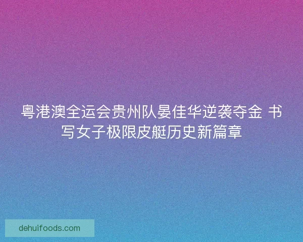 粤港澳全运会贵州队晏佳华逆袭夺金 书写女子极限皮艇历史新篇章