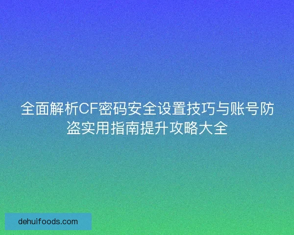 全面解析CF密码安全设置技巧与账号防盗实用指南提升攻略大全